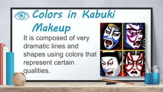 Colors in Kabuki
Makeup
It is composed of very
dramatic lines and
shapes using colors that
represent certain
qualities.
 
