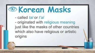 Korean Masks
- called tal or t’al
- originated with religious meaning
just like the masks of other countries
which also have religious or artistic
origins
 