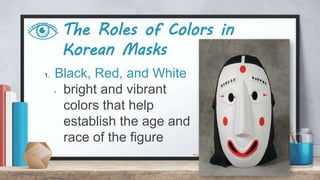 The Roles of Colors in
Korean Masks
1. Black, Red, and White
- bright and vibrant
colors that help
establish the age and
race of the figure
 