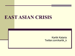 EAST ASIAN CRISIS Kartik Kataria Twitter.com/kartik_k 