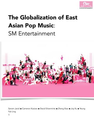 The Globalization of East
Asian Pop Music:
SM Entertainment
Sanam Javid ⬥ Cameron Koziara ⬥ David Silvermintz ⬥ Zheng Xiao ⬥ Joy Xu ⬥ Yeung
Yuk Ling
!1
 