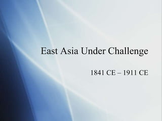 East Asia Under Challenge

           1841 CE – 1911 CE
 