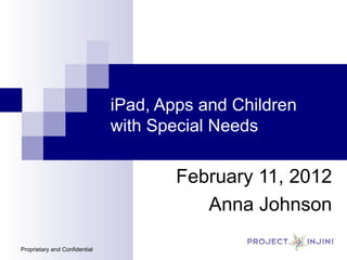 iPad, Apps and Children with Special Needs February 11, 2012 Anna Johnson Proprietary and Confidential 