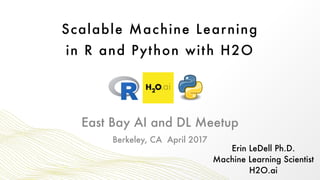 Scalable Machine Learning
in R and Python with H2O
Erin LeDell Ph.D. 
Machine Learning Scientist 
H2O.ai
Berkeley, CA April 2017
East Bay AI and DL Meetup
 