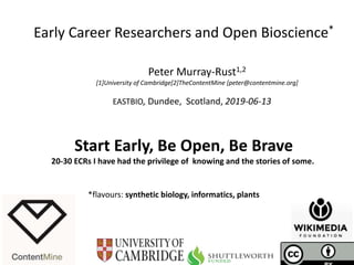 EASTBIO, Dundee, Scotland, 2019-06-13
Early Career Researchers and Open Bioscience*
Peter Murray-Rust1,2
[1]University of Cambridge[2]TheContentMine [peter@contentmine.org]
Start Early, Be Open, Be Brave
20-30 ECRs I have had the privilege of knowing and the stories of some.
*flavours: synthetic biology, informatics, plants
 