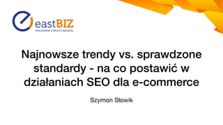 Najnowsze trendy vs. sprawdzone
standardy - na co postawić w
działaniach SEO dla e-commerce
Szymon Słowik
 