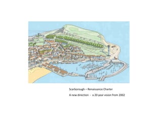 Scarborough – Renaissance Charter
A new direction  ‐ a 20 year vision from 2002
 