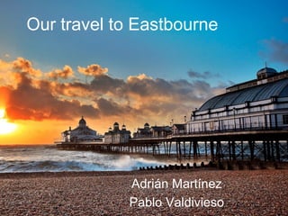 Our travel to Eastbourne
Adrián Martínez
Pablo Valdivieso
 