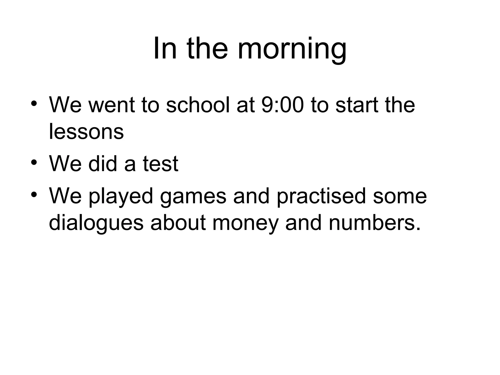 In the morning
• We went to school at 9:00 to start the
lessons
• We did a test
• We played games and practised some
dialogues about money and numbers.