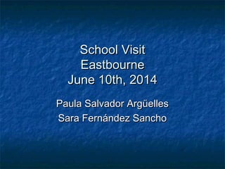 School VisitSchool Visit
EastbourneEastbourne
June 10th, 2014June 10th, 2014
Paula Salvador ArgüellesPaula Salvador Argüelles
Sara Fernández SanchoSara Fernández Sancho
 