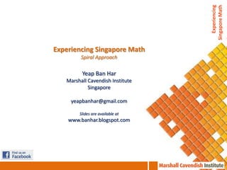 Experiencing
                                  Singapore Math
Experiencing Singapore Math
         Spiral Approach

         Yeap Ban Har
   Marshall Cavendish Institute
            Singapore

     yeapbanhar@gmail.com

        Slides are available at
    www.banhar.blogspot.com
 