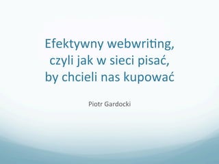 Efektywny	
  webwri-ng,	
  
 czyli	
  jak	
  w	
  sieci	
  pisać,	
  	
  
by	
  chcieli	
  nas	
  kupować	
  
              Piotr	
  Gardocki	
  
                        	
  
 
