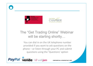 The Get Trading Online Webinar
    will be starting shortly
  You can dial in on the UK telephone number
 provided if you want to ask questions on the
 phone or listen through your PC and submit
    questions using the Questions option

                           CONFIDENTIAL & PROPRIETARY 2009
 