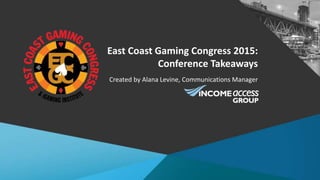 East Coast Gaming Congress 2015:
Conference Takeaways
Created by Alana Levine, Communications Manager
 