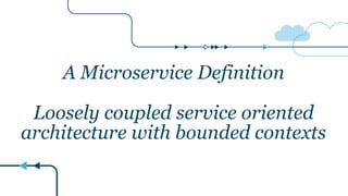 A Microservice Definition
Loosely coupled service oriented
architecture with bounded contexts
 