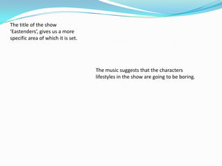 The title of the show
‘Eastenders’, gives us a more
specific area of which it is set.




                                    The music suggests that the characters
                                    lifestyles in the show are going to be boring.
 