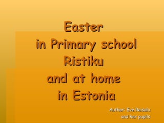 Easter  in Primary school Ristiku  and at home  in Estonia Author: Eve Reisalu and her pupils 