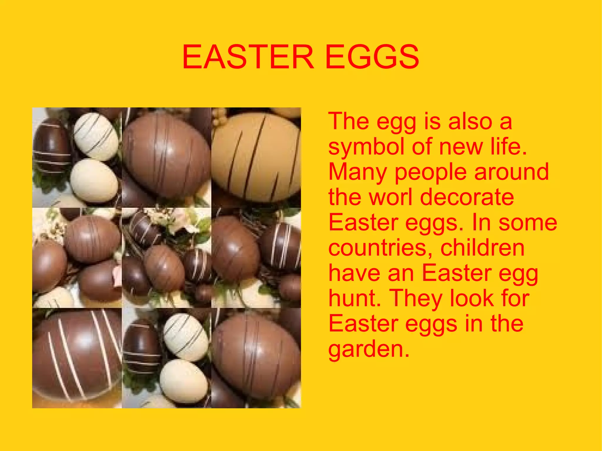EASTER EGGS The egg is also a symbol of new life. Many people around the worl decorate Easter eggs. In some countries, children have an Easter egg hunt. They look for Easter eggs in the garden. 