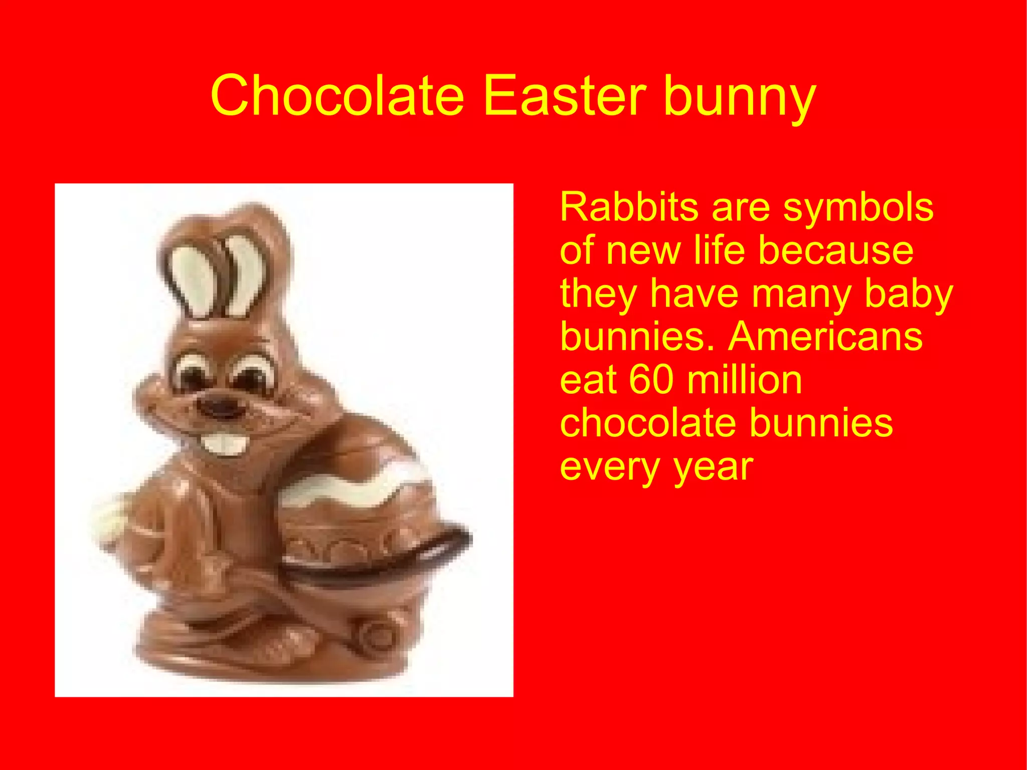 Chocolate Easter bunny Rabbits are symbols of new life because they have many baby bunnies. Americans eat 60 million chocolate bunnies every year 