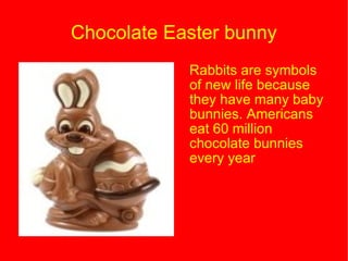Chocolate Easter bunny Rabbits are symbols of new life because they have many baby bunnies. Americans eat 60 million chocolate bunnies every year 