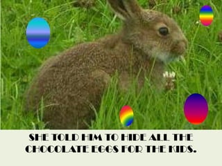 SHE TOLD HIM TO HIDE ALL THE CHOCOLATE EGGS FOR THE KIDS.