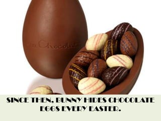 SINCE THEN, BUNNY HIDES CHOCOLATE EGGS EVERY EASTER.