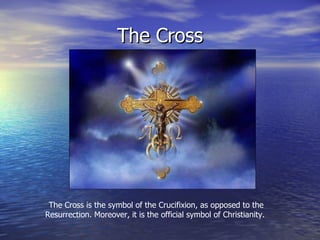The Cross The Cross is the symbol of the Crucifixion, as opposed to the Resurrection. Moreover, it is the official symbol of Christianity.  