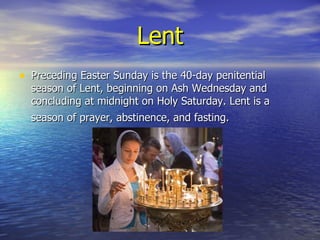 Lent Preceding Easter Sunday is the 40-day penitential season of Lent, beginning on Ash Wednesday and concluding at midnight on Holy Saturday. Lent is a season of prayer, abstinence, and fasting.   