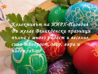 Колективът на ИИРХ-Пловдив
Ви желае Великденски празници
пълни с много радост и веселие,
сила и бодрост, мир, вяра и
надежда!
 