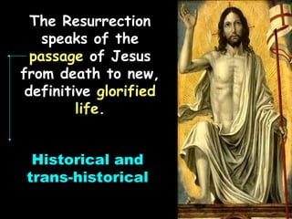 The Resurrection
    speaks of the
  passage of Jesus
from death to new,
 definitive glorified
         life.


 Historical and
trans-historical
 