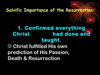 Salvific Importance of the Resurrection:



    1. Confirmed everything
  Christ             had done and
                taught.
 Christ fulfilled His own
prediction of His Passion,
Death & Resurrection
 