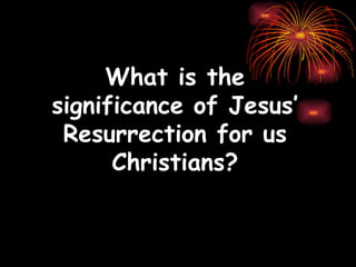 What is the
significance of Jesus’
 Resurrection for us
      Christians?
 