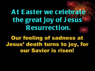 A t E aster we c elebrate
  the great joy of J esus’
        R esurrec tion.
  Our feeling of sadness at
Jesus’ death turns to joy, for
     our Savior is risen!
 