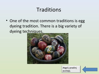 Traditions
• One of the most common traditions is egg
  dyeing tradition. There is a big variety of
  dyeing techniques.
 