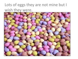 Lots of eggs they are not mine but I
wish they were.