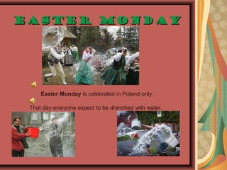 Easter Monday is celebrated in Poland only.
That day everyone expect to be drenched with water.
.
Easter MondayEaster Monday