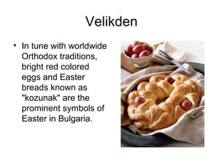 Velikden
• In tune with worldwide
Orthodox traditions,
bright red colored
eggs and Easter
breads known as
"kozunak" are the
prominent symbols of
Easter in Bulgaria.
 