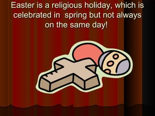 Easter is a religious holiday, which isEaster is a religious holiday, which is
celebrated in spring but not alwayscelebrated in spring but not always
on the same day!on the same day!
 