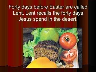 Forty days before Easter are calledForty days before Easter are called
Lent. Lent recalls the forty daysLent. Lent recalls the forty days
Jesus spend in the desert.Jesus spend in the desert.
 