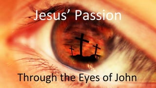 Jesus’ Passion Through the Eyes of John
Jesus’ Passion
Through the Eyes of John
 