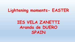 Lightening moments- EASTER
IES VELA ZANETTI
Aranda de DUERO
SPAIN
 