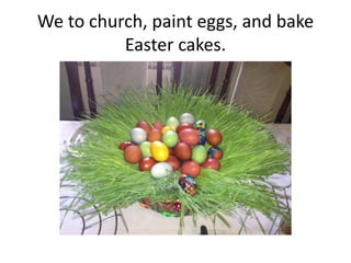 We to church, paint eggs, and bake
Easter cakes.