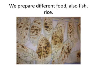 We prepare different food, also fish,
rice.