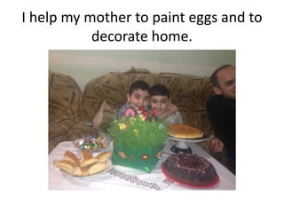 I help my mother to paint eggs and to
decorate home.