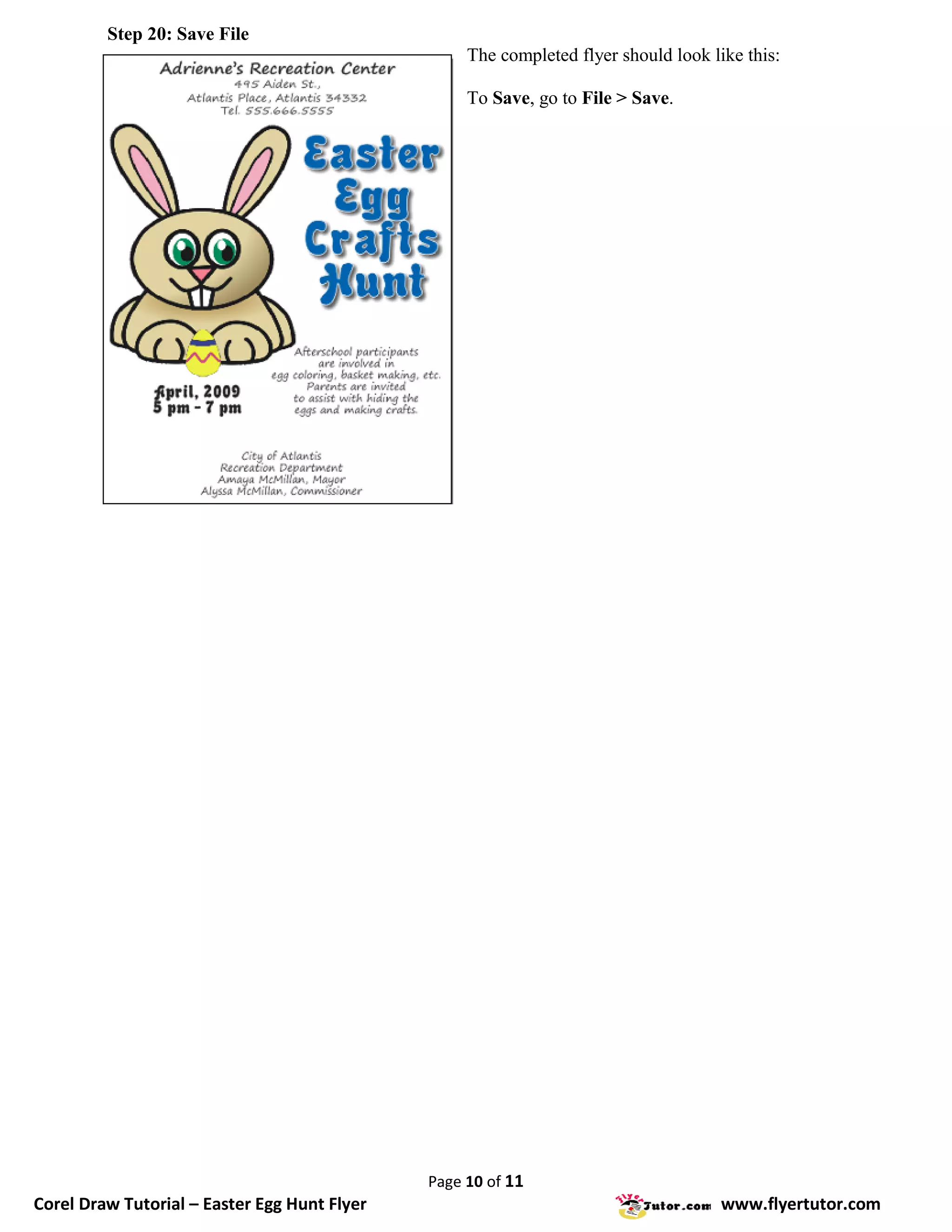 Step 20: Save File
                                                   The completed flyer should look like this:

                                                   To Save, go to File > Save.




                                              Page 10 of 11
Corel Draw Tutorial – Easter Egg Hunt Flyer                                          www.flyertutor.com
 