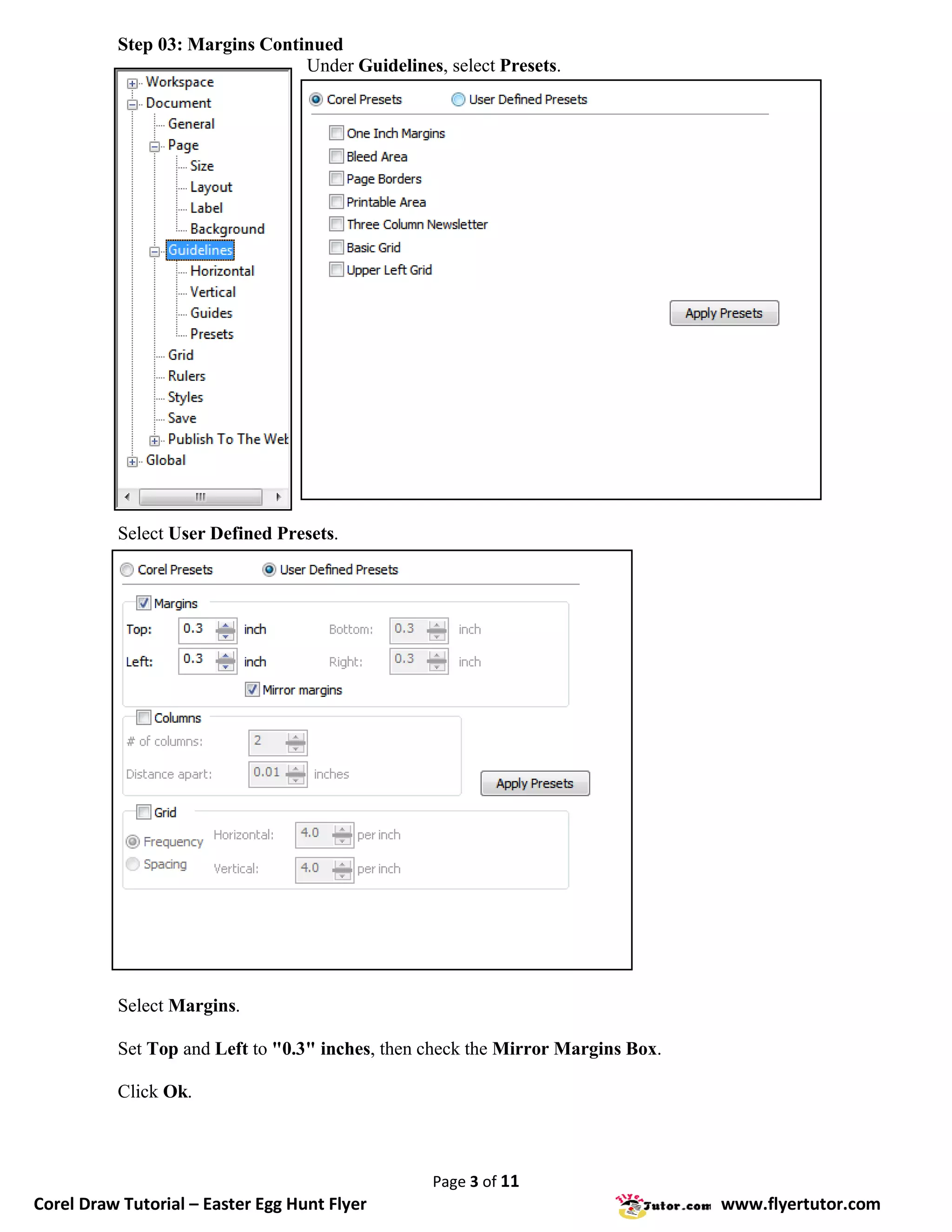 Step 03: Margins Continued
                                Under Guidelines, select Presets.




          Select User Defined Presets.




          Select Margins.

          Set Top and Left to "0.3" inches, then check the Mirror Margins Box.

          Click Ok.



                                                 Page 3 of 11
Corel Draw Tutorial – Easter Egg Hunt Flyer                                      www.flyertutor.com
 