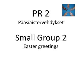 PR 2
Pääsiäistervehdykset
Small Group 2
Easter greetings
 