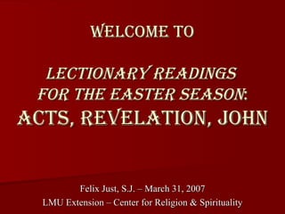 Welcome to Lectionary Readings  for the Easter Season : Acts, Revelation, John Felix Just, S.J. – March 31, 2007 LMU Extension – Center for Religion & Spirituality 