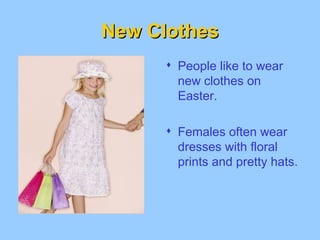 New Clothes People like to wear new clothes on Easter. Females often wear dresses with floral prints and pretty hats.