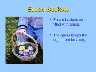 Easter Baskets Easter baskets are filled with grass. The grass keeps the eggs from breaking.